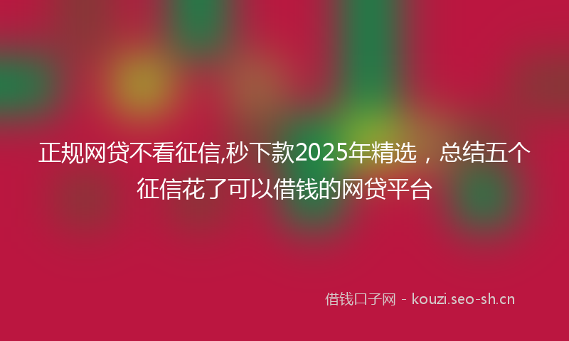 正规网贷不看征信,秒下款2025年精选，总结五个征信花了可以借钱的网贷平台