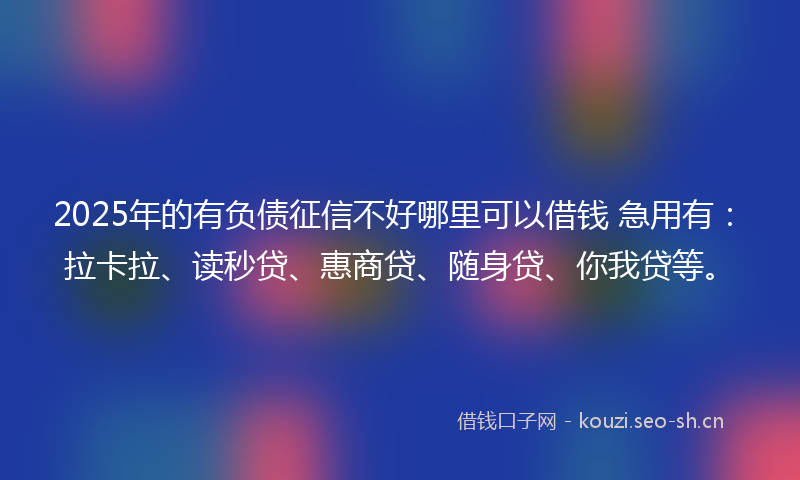 2025年的有负债征信不好哪里可以借钱 急用有：拉卡拉、读秒贷、惠商贷、随身贷、你我贷等。