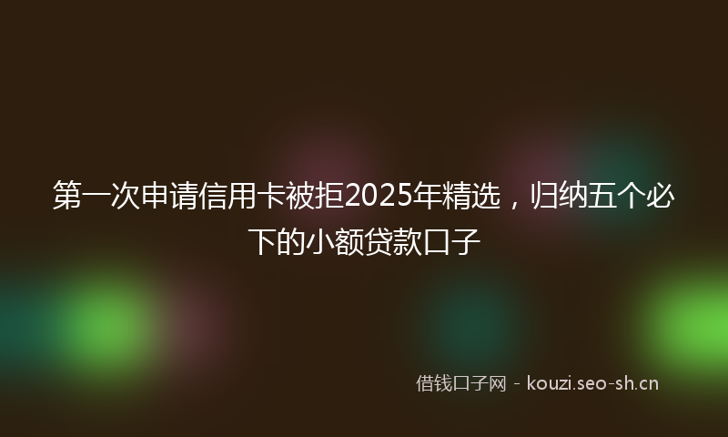 第一次申请信用卡被拒2025年精选，归纳五个必下的小额贷款口子