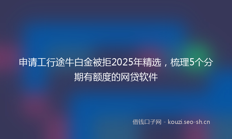 申请工行途牛白金被拒2025年精选，梳理5个分期有额度的网贷软件
