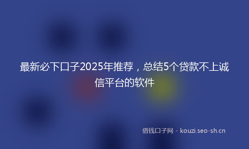 最新必下口子2025年推荐，总结5个贷款不上诚信平台的软件