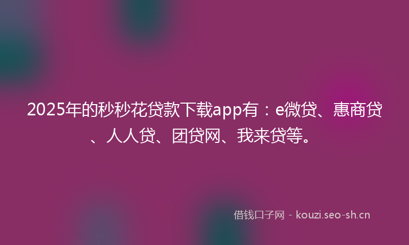 2025年的秒秒花贷款下载app有：e微贷、惠商贷、人人贷、团贷网、我来贷等。