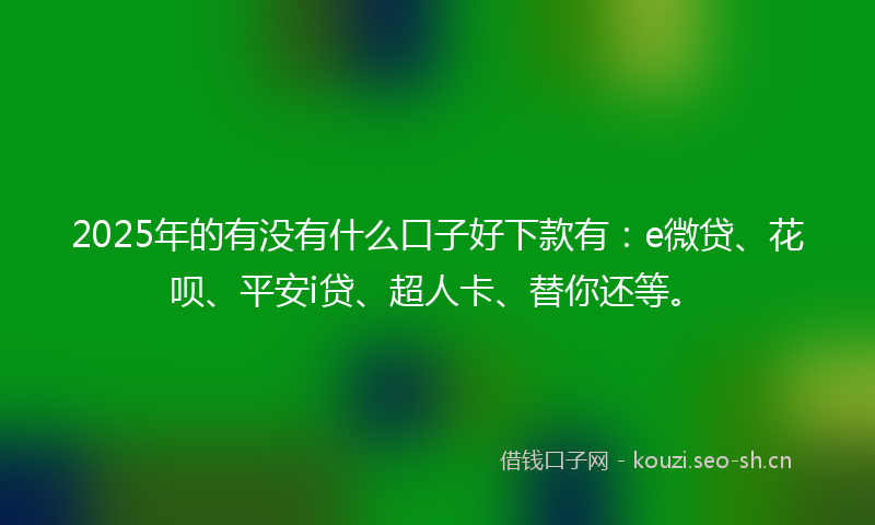 2025年的有没有什么口子好下款有:e微贷、花呗、平安i贷、超人卡、替你还等。