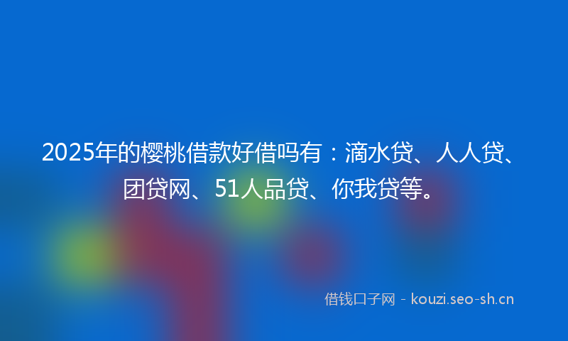 2025年的樱桃借款好借吗有：滴水贷、人人贷、团贷网、51人品贷、你我贷等。
