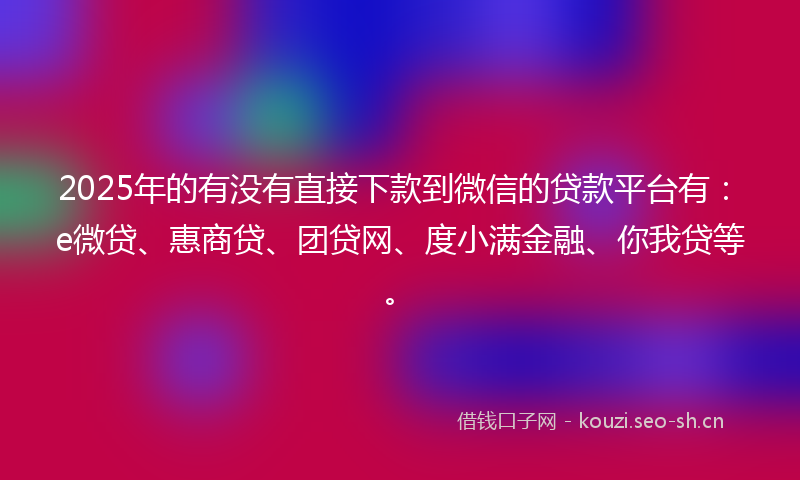 2025年的有没有直接下款到微信的贷款平台有：e微贷、惠商贷、团贷网、度小满金融、你我贷等。