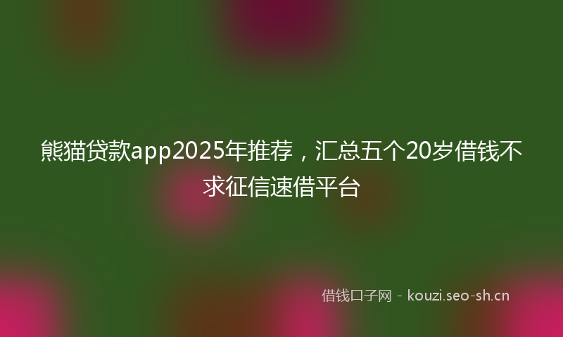 熊猫贷款app2025年推荐,汇总五个20岁借钱不求征信速借平台