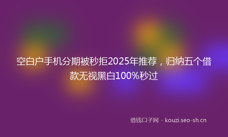 空白户手机分期被秒拒2025年推荐，归纳五个借款无视黑白100%秒过