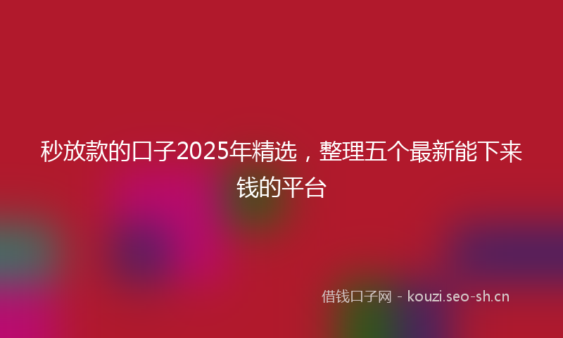 秒放款的口子2025年精选，整理五个最新能下来钱的平台