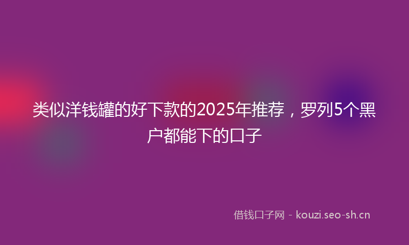 类似洋钱罐的好下款的2025年推荐，罗列5个黑户都能下的口子