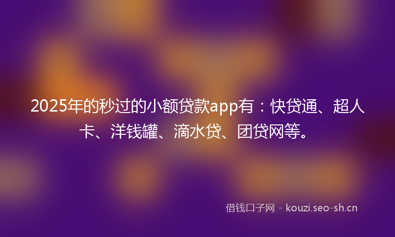 2025年的秒过的小额贷款app有：快贷通、超人卡、洋钱罐、滴水贷、团贷网等。