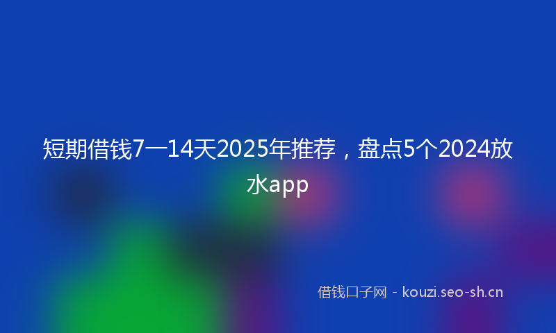 短期借钱7一14天2025年推荐，盘点5个2024放水app