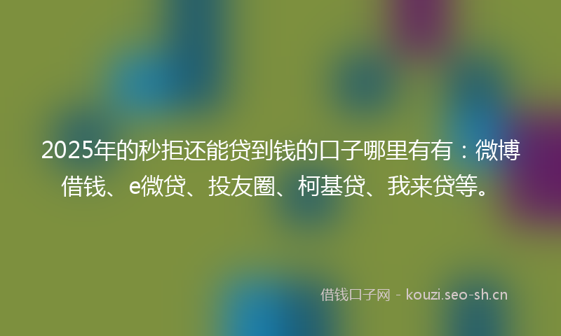 2025年的秒拒还能贷到钱的口子哪里有有：微博借钱、e微贷、投友圈、柯基贷、我来贷等。