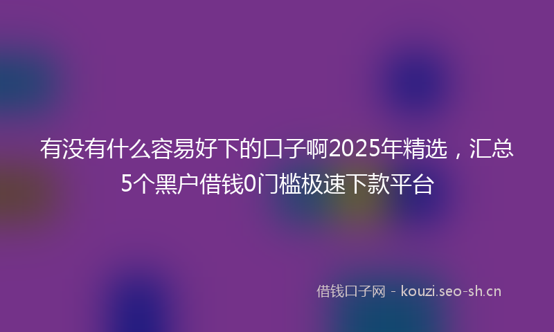 有没有什么容易好下的口子啊2025年精选，汇总5个黑户借钱0门槛极速下款平台