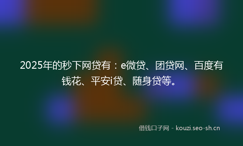 2025年的秒下网贷有：e微贷、团贷网、百度有钱花、平安i贷、随身贷等。