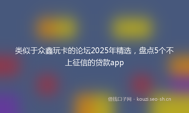 类似于众鑫玩卡的论坛2025年精选，盘点5个不上征信的贷款app
