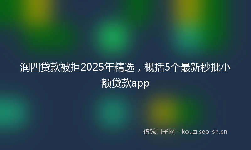 润四贷款被拒2025年精选，概括5个最新秒批小额贷款app