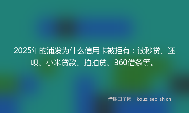 2025年的浦发为什么信用卡被拒有：读秒贷、还呗、小米贷款、拍拍贷、360借条等。