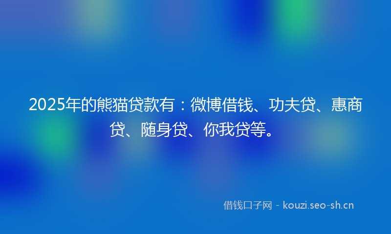 2025年的熊猫贷款有：微博借钱、功夫贷、惠商贷、随身贷、你我贷等。