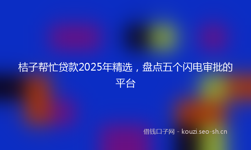 桔子帮忙贷款2025年精选,盘点五个闪电审批的平台