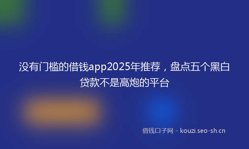 没有门槛的借钱app2025年推荐，盘点五个黑白贷款不是高炮的平台