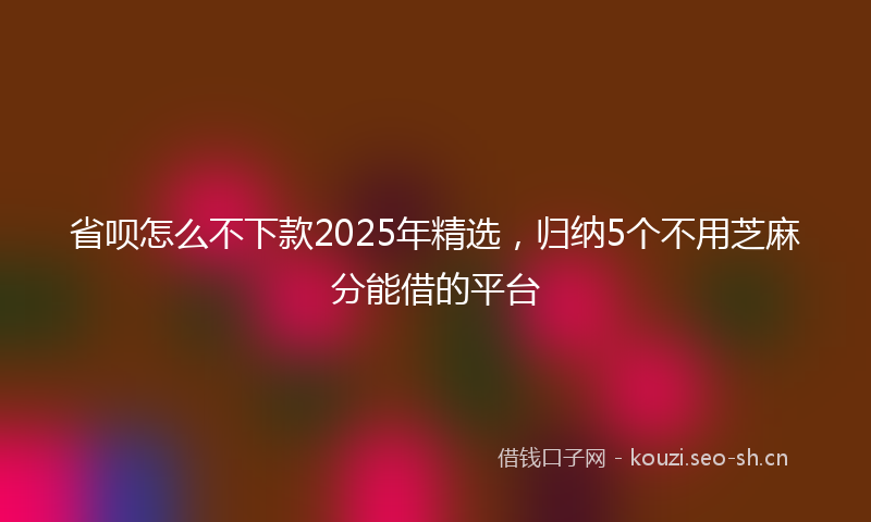 省呗怎么不下款2025年精选，归纳5个不用芝麻分能借的平台