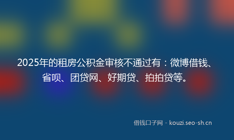 2025年的租房公积金审核不通过有：微博借钱、省呗、团贷网、好期贷、拍拍贷等。
