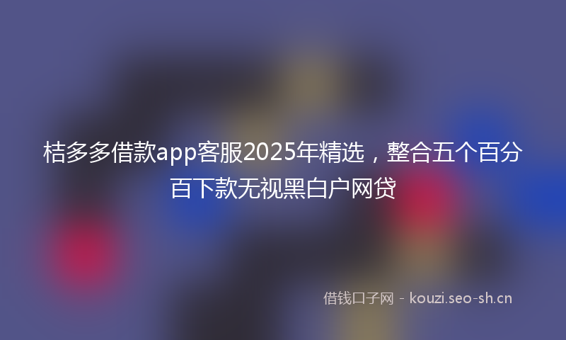桔多多借款app客服2025年精选,整合五个百分百下款无视黑白户网贷