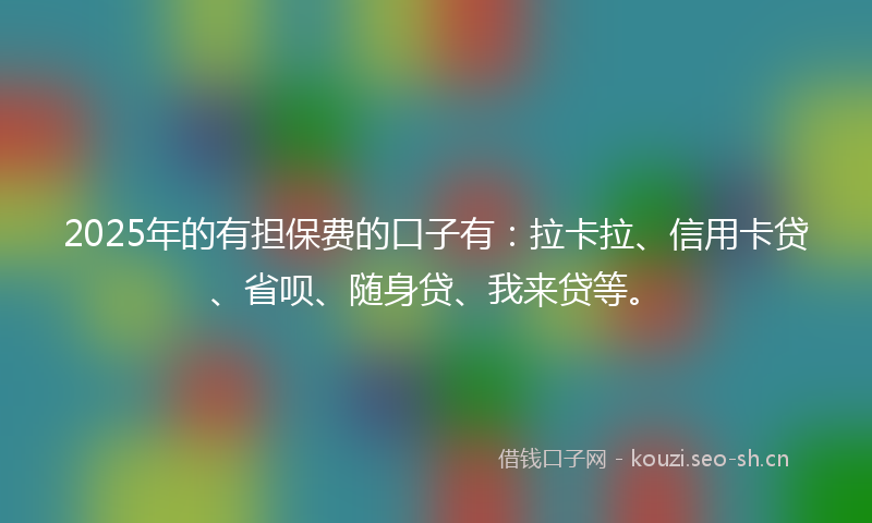 2025年的有担保费的口子有：拉卡拉、信用卡贷、省呗、随身贷、我来贷等。