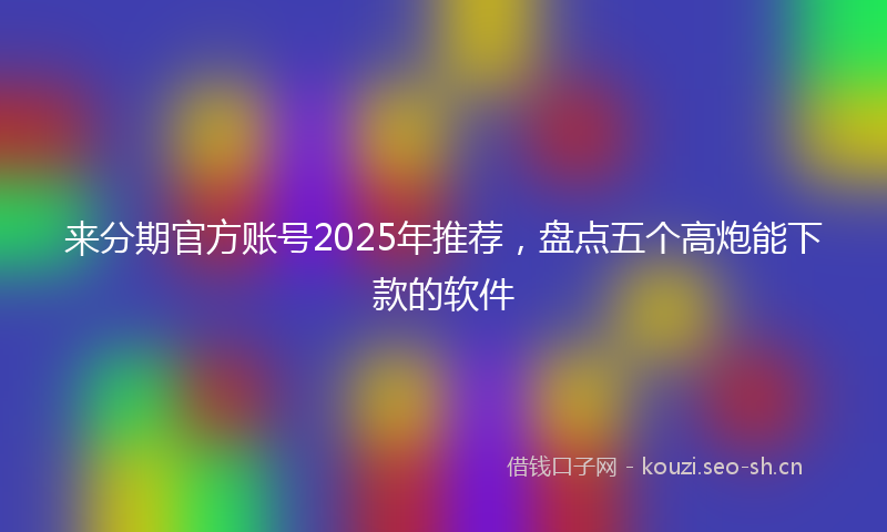 来分期官方账号2025年推荐,盘点五个高炮能下款的软件