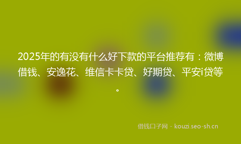 2025年的有没有什么好下款的平台推荐有：微博借钱、安逸花、维信卡卡贷、好期贷、平安i贷等。