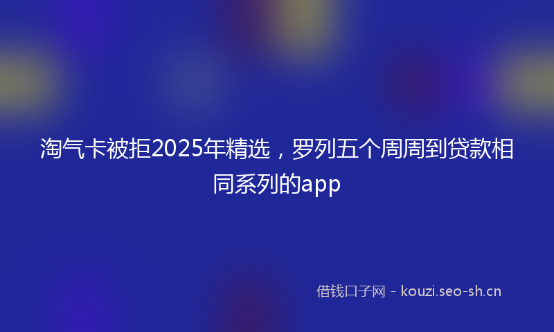 淘气卡被拒2025年精选，罗列五个周周到贷款相同系列的app