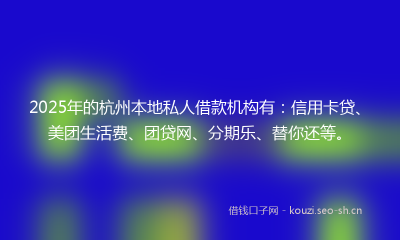 2025年的杭州本地私人借款机构有：信用卡贷、美团生活费、团贷网、分期乐、替你还等。