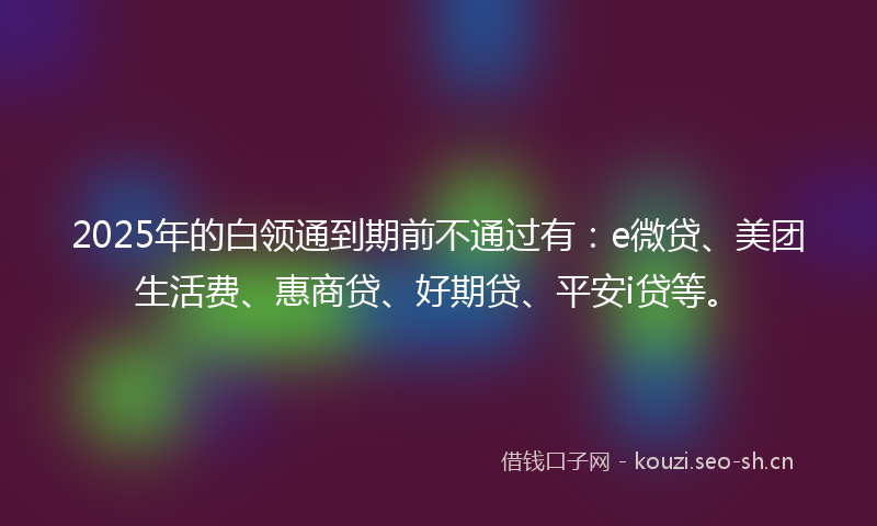2025年的白领通到期前不通过有：e微贷、美团生活费、惠商贷、好期贷、平安i贷等。