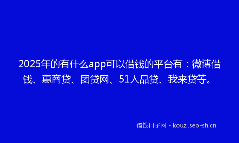 2025年的有什么app可以借钱的平台有：微博借钱、惠商贷、团贷网、51人品贷、我来贷等。