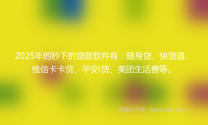 2025年的秒下的贷款软件有：随身贷、快贷通、维信卡卡贷、平安i贷、美团生活费等。