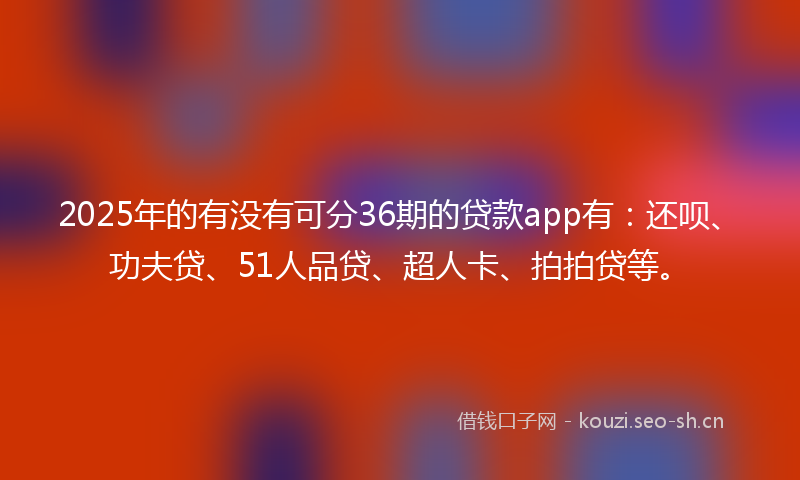 2025年的有没有可分36期的贷款app有：还呗、功夫贷、51人品贷、超人卡、拍拍贷等。