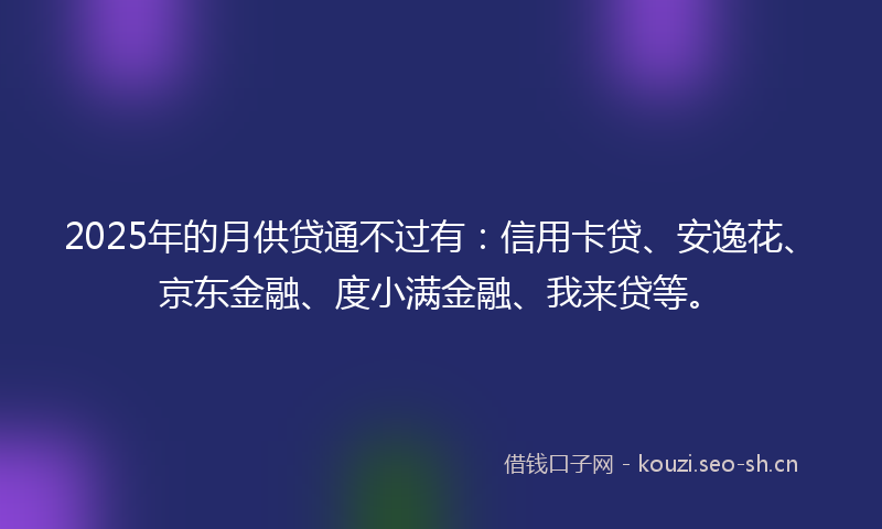 2025年的月供贷通不过有：信用卡贷、安逸花、京东金融、度小满金融、我来贷等。