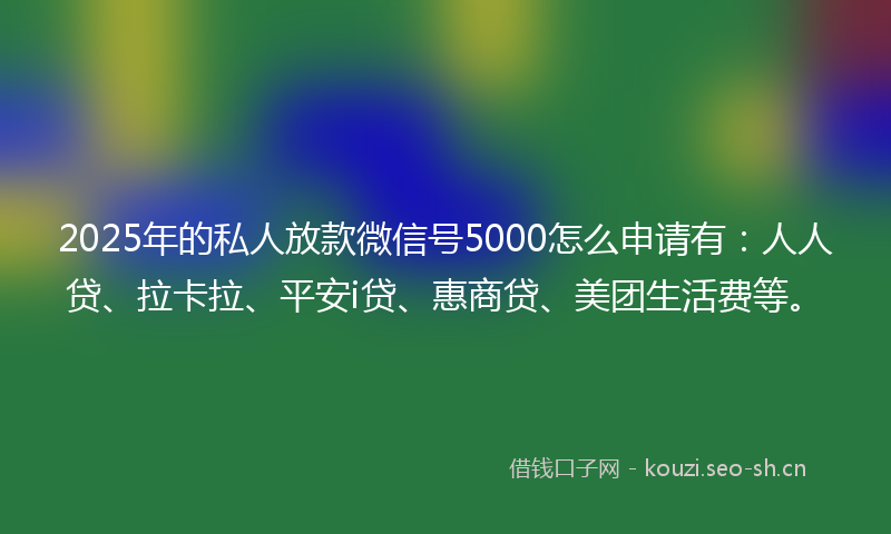2025年的私人放款微信号5000怎么申请有：人人贷、拉卡拉、平安i贷、惠商贷、美团生活费等。