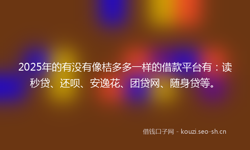 2025年的有没有像桔多多一样的借款平台有：读秒贷、还呗、安逸花、团贷网、随身贷等。
