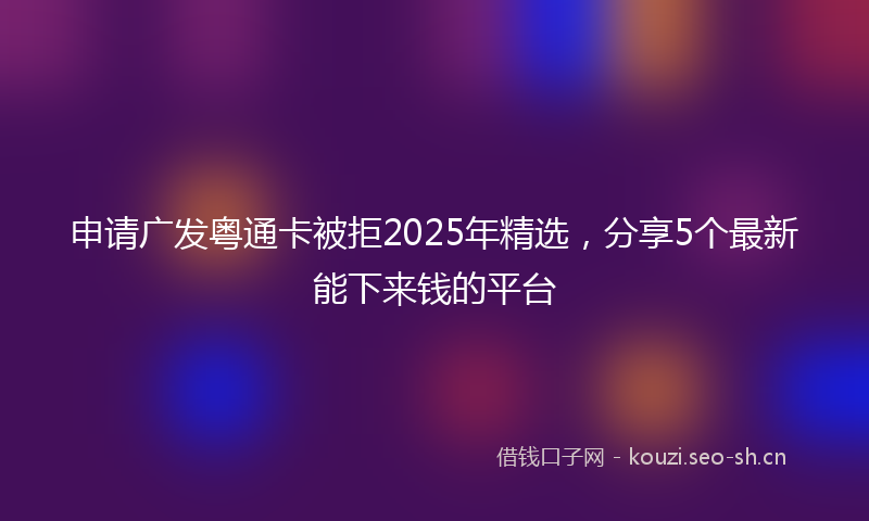 申请广发粤通卡被拒2025年精选，分享5个最新能下来钱的平台