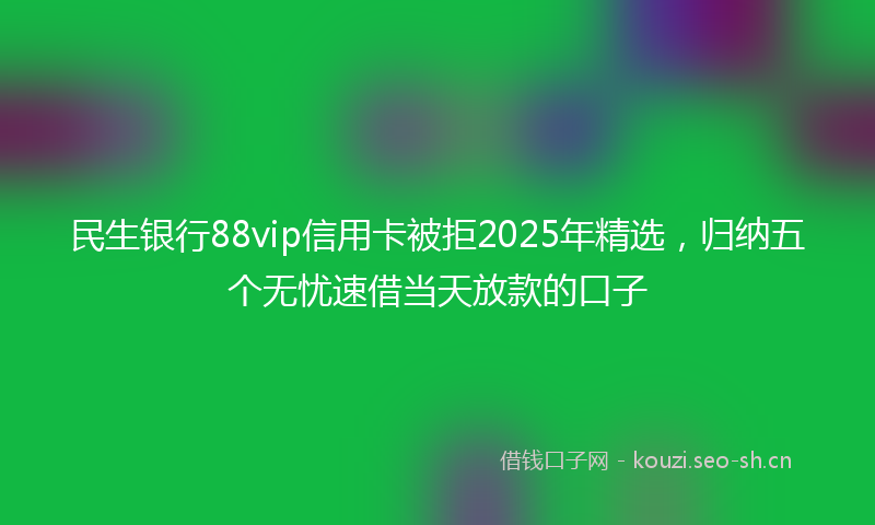 民生银行88vip信用卡被拒2025年精选，归纳五个无忧速借当天放款的口子