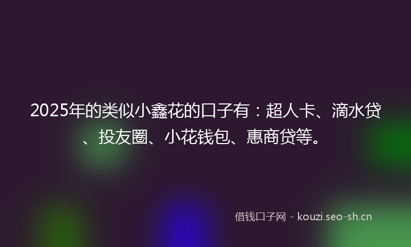 2025年的类似小鑫花的口子有：超人卡、滴水贷、投友圈、小花钱包、惠商贷等。