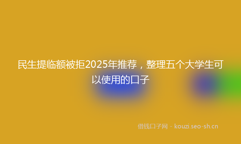 民生提临额被拒2025年推荐，整理五个大学生可以使用的口子