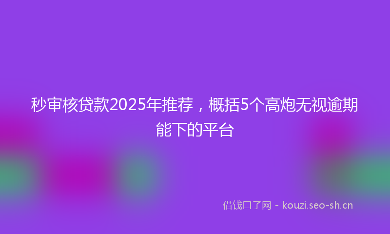 秒审核贷款2025年推荐，概括5个高炮无视逾期能下的平台