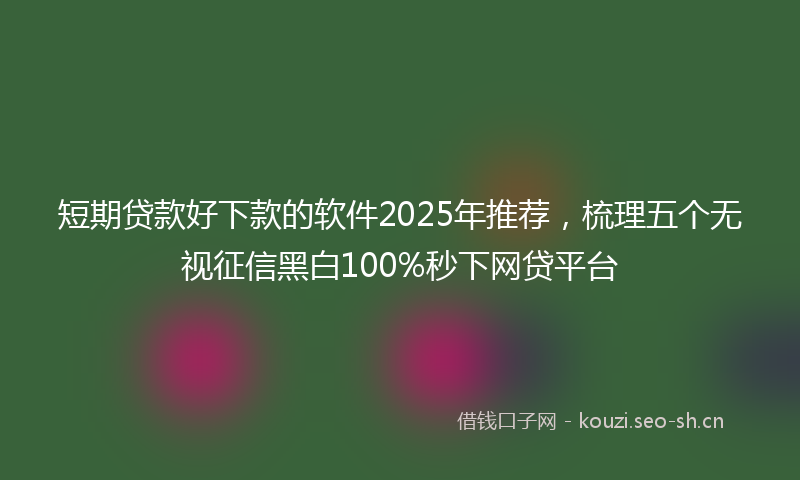 短期贷款好下款的软件2025年推荐，梳理五个无视征信黑白100%秒下网贷平台