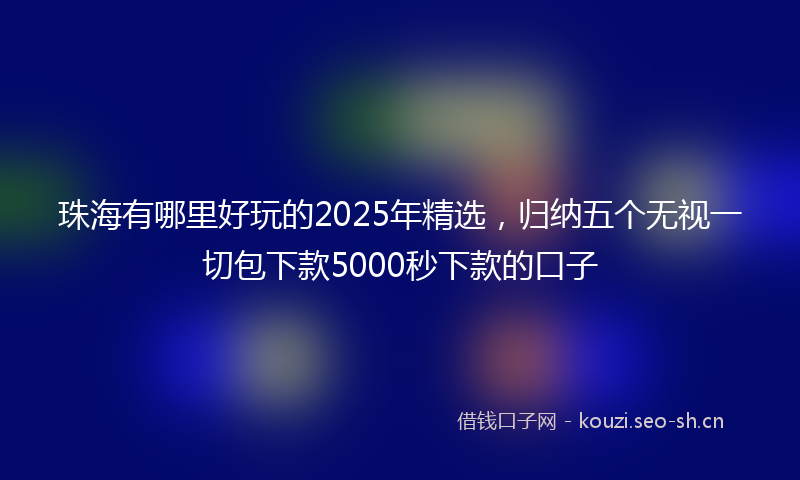 珠海有哪里好玩的2025年精选，归纳五个无视一切包下款5000秒下款的口子