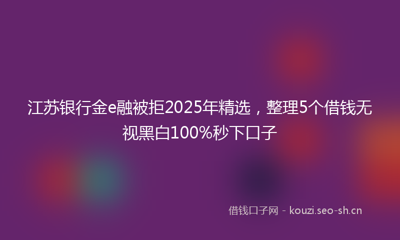 江苏银行金e融被拒2025年精选，整理5个借钱无视黑白100%秒下口子