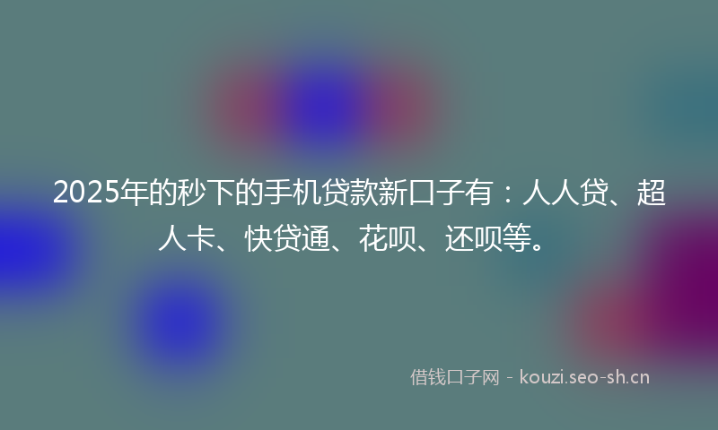 2025年的秒下的手机贷款新口子有：人人贷、超人卡、快贷通、花呗、还呗等。