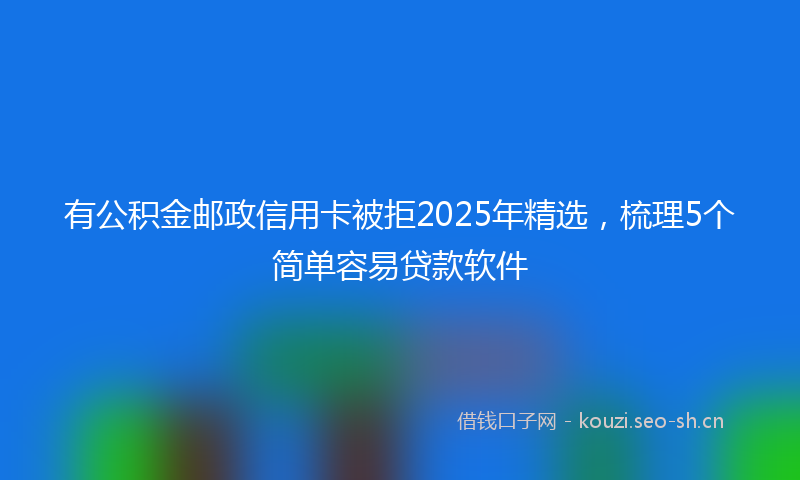 有公积金邮政信用卡被拒2025年精选，梳理5个简单容易贷款软件