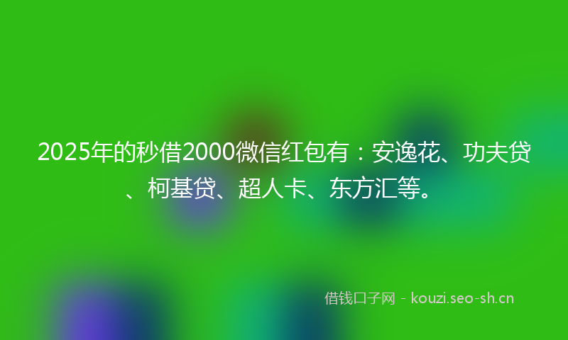 2025年的秒借2000微信红包有：安逸花、功夫贷、柯基贷、超人卡、东方汇等。